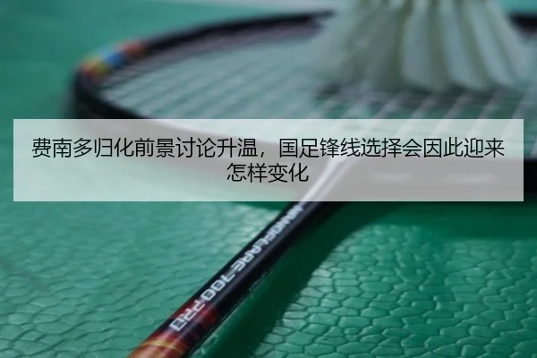 费南多归化前景讨论升温，国足锋线选择会因此迎来怎样变化